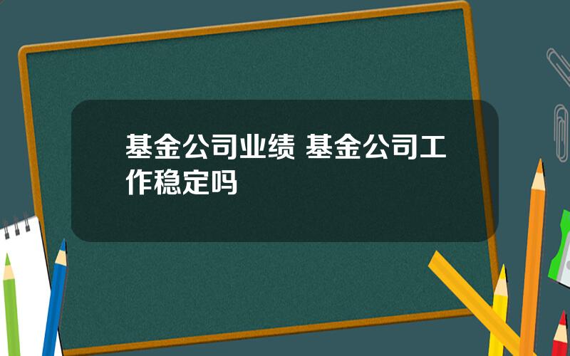 基金公司业绩 基金公司工作稳定吗